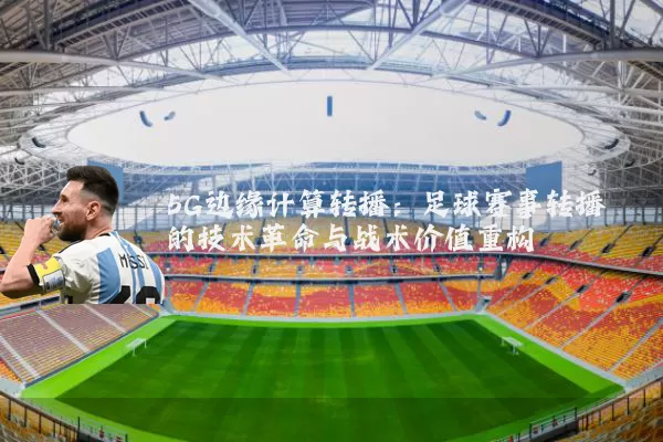 5G边缘计算转播：足球赛事转播的技术革命与战术价值重构