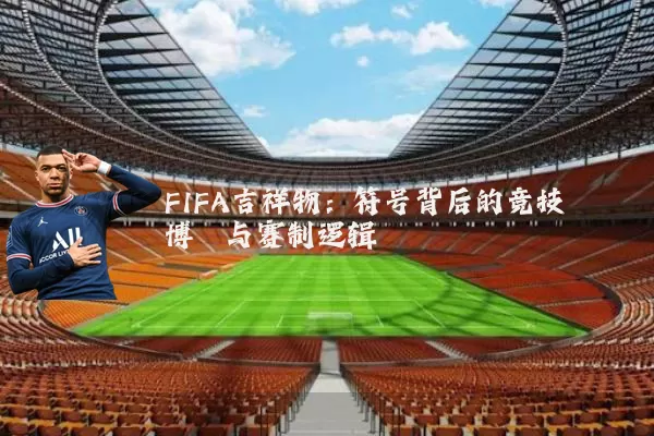 FIFA吉祥物:符号背后的竞技博弈与赛制逻辑