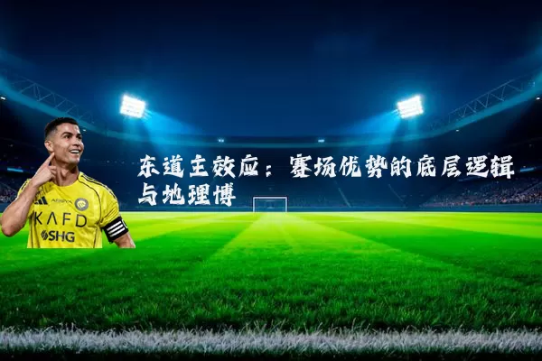 东道主效应:赛场优势的底层逻辑与地理博弈