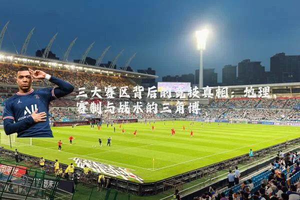 三大赛区背后的竞技真相：地理、赛制与战术的三角博弈