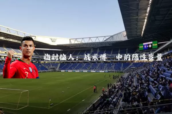临时换人：战术博弈中的隐性变量