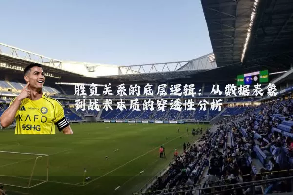 胜负关系的底层逻辑：从数据表象到战术本质的穿透性分析